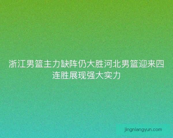浙江男篮主力缺阵仍大胜河北男篮迎来四连胜展现强大实力