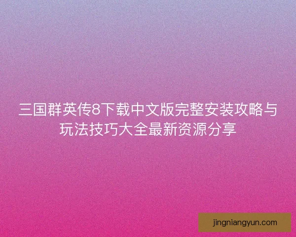 三国群英传8下载中文版完整安装攻略与玩法技巧大全最新资源分享