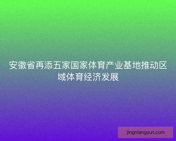安徽省再添五家国家体育产业基地推动区域体育经济发展