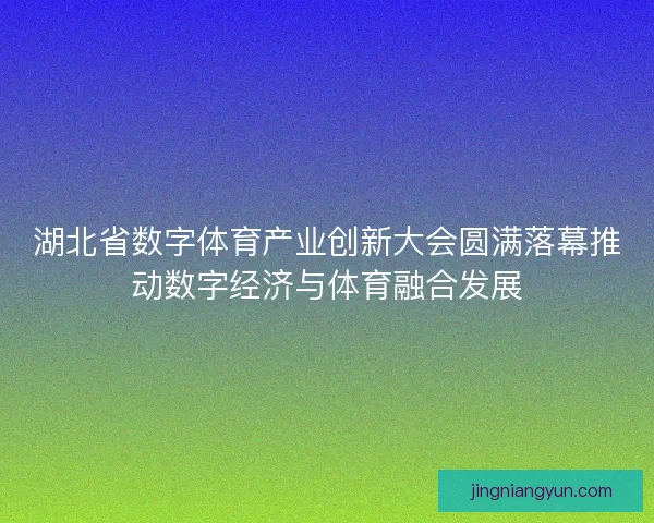 湖北省数字体育产业创新大会圆满落幕推动数字经济与体育融合发展